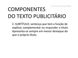 O TEXTO PUBLICITÁRIO

COMPONENTES
DO TEXTO PUBLICITÁRIO

2. SUBTÍTULO: sentença que tem a função de
explicar, complementar ou responder o título.
Apresenta-se sempre em menor destaque do
que o próprio título.

 