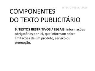 O TEXTO PUBLICITÁRIO

COMPONENTES
DO TEXTO PUBLICITÁRIO

6. TEXTOS RESTRITIVOS / LEGAIS: informações
obrigatórias por lei, que informam sobre
limitações de um produto, serviço ou
promoção.

 