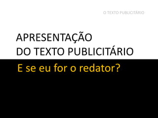 O TEXTO PUBLICITÁRIO

APRESENTAÇÃO
DO TEXTO PUBLICITÁRIO
E se eu for o redator?

 