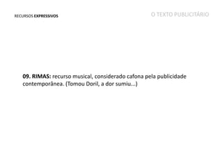 RECURSOS EXPRESSIVOS

O TEXTO PUBLICITÁRIO

09. RIMAS: recurso musical, considerado cafona pela publicidade
contemporânea. (Tomou Doril, a dor sumiu...)

 
