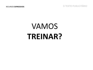 O TEXTO PUBLICITÁRIO

RECURSOS EXPRESSIVOS

VAMOS
TREINAR?

 