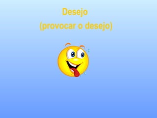 Desejo
(provocar o desejo)
 