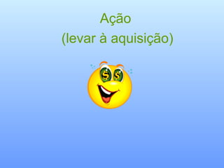 Ação
(levar à aquisição)
 