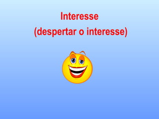 Interesse
(despertar o interesse)
 