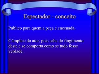 Espectador - conceito
Público para quem a peça é encenada.

Cúmplice do ator, pois sabe do fingimento
deste e se comporta como se tudo fosse
verdade.
 