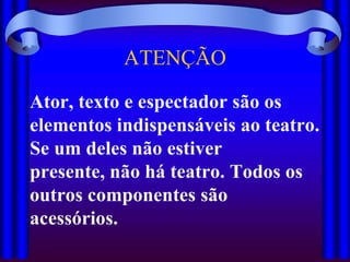 ATENÇÃO

Ator, texto e espectador são os
elementos indispensáveis ao teatro.
Se um deles não estiver
presente, não há teatro. Todos os
outros componentes são
acessórios.
 
