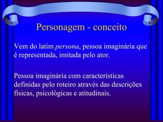 Personagem - conceito
Vem do latim persona, pessoa imaginária que
é representada, imitada pelo ator.

Pessoa imaginária com características
definidas pelo roteiro através das descrições
físicas, psicológicas e atitudinais.
 