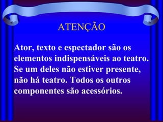 ATENÇÃO

Ator, texto e espectador são os
elementos indispensáveis ao teatro.
Se um deles não estiver presente,
não há teatro. Todos os outros
componentes são acessórios.
 