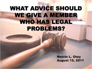 WHAT ADVICE SHOULD WE GIVE A MEMBER WHO HAS LEGAL PROBLEMS? Melvin L. Otey August 15, 2011 
