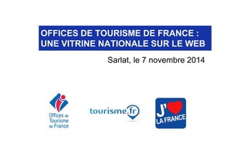 OFFICES DE TOURISME DE FRANCE : 
UNE VITRINE NATIONALE SUR LE WEB 
Sarlat, le 7 novembre 2014 
 