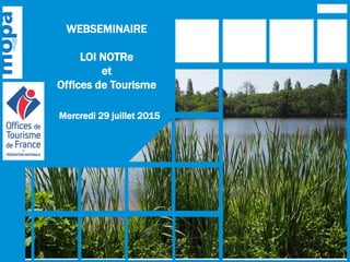 WEBSEMINAIRE
LOI NOTRe
et
Offices de Tourisme
Mercredi 29 juillet 2015
 