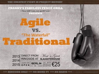 Agile
CC by-sa overthefence.com.de
FRANKY‘S FABULOUS FENCE GRILL
>You kill‘em,we grill‘em<
PRESENTS
THE GREATEST FIGHT IN PROJECT HISTORY
“The Waterfall”
Traditional
VS.
DIRECT FROM
RINGSIDE AT
Meat ‘n Greet
SLAUGHTERHOUSE
ALL SEATS
RESERVED
STARTING €25DOORS ARE
O P E N
BERLIN
IS THE PLACE
2013
2014
2015
*** RINGSIDE ONLY *** NO HOME TV *** NO RADIO *** CC by-sa overthefence.com.de
 