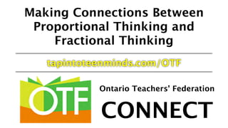 Making Connections Between
Proportional Thinking and
Fractional Thinking
tapintoteenminds.com/OTF
Ontario Teachers’ Federation
CONNECT
 
