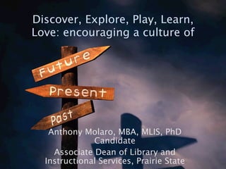 Discover, Explore, Play, Learn,
Love: encouraging a culture of




   Anthony Molaro, MBA, MLIS, PhD
              Candidate
    Associate Dean of Library and
  Instructional Services, Prairie State
 