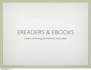 EREADERS & EBOOKS
                          LEAH WHITE & ANTHONY MOLARO




Tuesday, March 13, 12
 