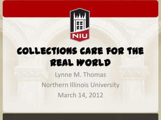Collections Care for the
      Real World
        Lynne M. Thomas
    Northern Illinois University
         March 14, 2012
 