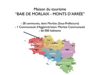 Maison du tourisme
“BAIE DE MORLAIX - MONTS D’ARRÉE”

     - 28 communes, dont Morlaix (Sous-Préfecture)
- 1 Communauté d’Agglomération: Morlaix Communauté
                  - 66 000 habitants
 