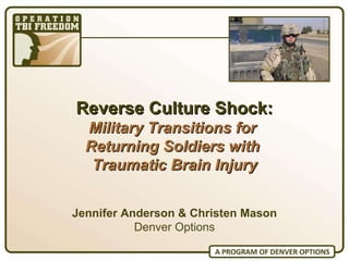 Reverse Culture Shock: Military Transitions for  Returning Soldiers with  Traumatic Brain Injury Jennifer Anderson & Christen Mason Denver Options 