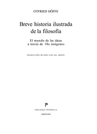 OTFRIED HÖFFE



Breve historia ilustrada
    de la filosofía
     El mundo de las ideas
   a través de 18o imágenes


   TRADUCCIÓN DE JOSÉ LUIS GIL ARISTU




          EDICIONES PENÍNSULA

                BARCELONA
 