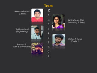 Team
R
e
n
a
i
s
s
a
n
c
e
Nakendra kumar S
(Design)
Sandra Susan Shaji
(Marketing & Sales)
Teddy zachariah
(Engineering)
Midhun R Kurup
(Product)
Ananthu B
(Law & Governance)
 