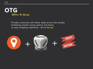 OTG
OTG
Provides customers with better deals across their locality
facilitating smarter saving options and hence
an easy shopping experience , all on-the-go
Offers To Grasp
+ +
 
