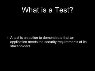 What is a Test?
• A test is an action to demonstrate that an
application meets the security requirements of its
stakeholders.
 