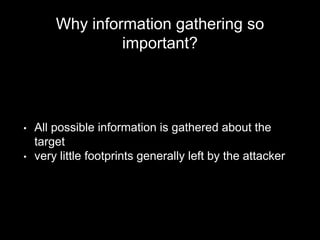 Why information gathering so
important?
• All possible information is gathered about the
target
• very little footprints generally left by the attacker
 