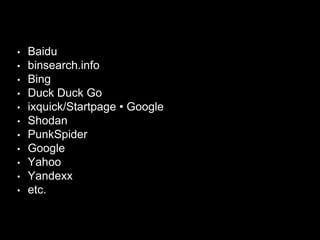 • Baidu
• binsearch.info
• Bing
• Duck Duck Go
• ixquick/Startpage • Google
• Shodan
• PunkSpider
• Google
• Yahoo
• Yandexx
• etc.
 