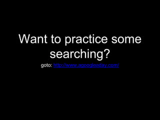Want to practice some
searching?
goto: http://www.agoogleaday.com/
 