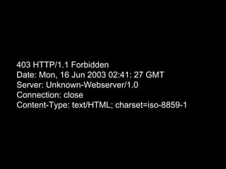 403 HTTP/1.1 Forbidden
Date: Mon, 16 Jun 2003 02:41: 27 GMT
Server: Unknown-Webserver/1.0
Connection: close
Content-Type: text/HTML; charset=iso-8859-1
 