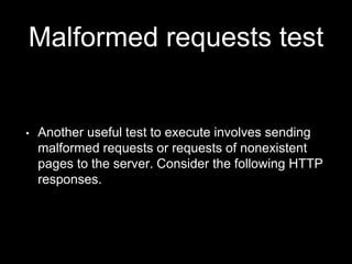 Malformed requests test
• Another useful test to execute involves sending
malformed requests or requests of nonexistent
pages to the server. Consider the following HTTP
responses.
 
