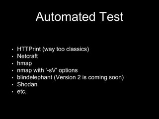 Automated Test
• HTTPrint (way too classics)
• Netcraft
• hmap
• nmap with ‘-sV’ options
• blindelephant (Version 2 is coming soon)
• Shodan
• etc.
 