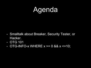 Agenda
• Smalltalk about Breaker, Security Tester, or
Hacker.
• OTG 101
• OTG-INFO-x WHERE x >= 0 && x <=10;
 