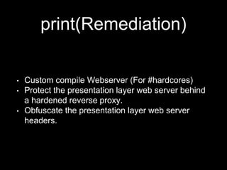 print(Remediation)
• Custom compile Webserver (For #hardcores)
• Protect the presentation layer web server behind
a hardened reverse proxy.
• Obfuscate the presentation layer web server
headers.
 