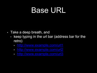 Base URL
• Take a deep breath, and
• keep typing in the url bar (address bar for the
retro)
• http://www.example.com/url1
• http://www.example.com/url2
• http://www.example.com/url3
 