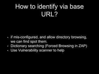 How to identify via base
URL?
• if mis-configured, and allow directory browsing,
we can find spot them.
• Dictionary searching (Forced Browsing in ZAP)
• Use Vulnerability scanner to help
 
