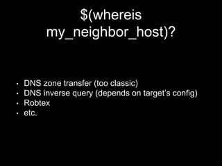 $(whereis
my_neighbor_host)?
• DNS zone transfer (too classic)
• DNS inverse query (depends on target’s config)
• Robtex
• etc.
 