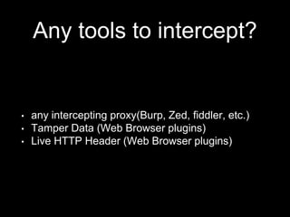 Any tools to intercept?
• any intercepting proxy(Burp, Zed, fiddler, etc.)
• Tamper Data (Web Browser plugins)
• Live HTTP Header (Web Browser plugins)
 