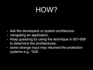 HOW?
• Ask the developers or system architecture
• navigating an application.
• Keep guessing by using the technique in 001-009
to determine the architectures.
• some strange input may returned the protection
systems e.g., %00
 