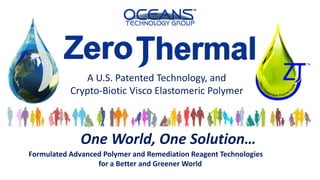 Formulated Advanced Polymer and Remediation Reagent Technologies
for a Better and Greener World
One World, One Solution…
A U.S. Patented Technology, and
Crypto-Biotic Visco Elastomeric Polymer
 