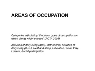 AREAS OF OCCUPATIONCategories articulating “the many types of occupations in which clients might engage” (AOTA 2008)Activities of daily living (ADL), Instrumental activities of daily living (IADL), Rest and sleep, Education, Work, Play, Leisure, Social participation