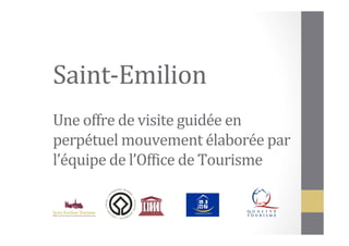 Saint-­‐Emilion	
  
	
  
Une	
  offre	
  de	
  visite	
  guidée	
  en	
  
perpétuel	
  mouvement	
  élaborée	
  par	
  
l’équipe	
  de	
  l’Of;ice	
  de	
  Tourisme	
  
 