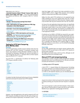 105
ISBN 978-0-470-17077-9
• Jeremiah Grossman, Robert “RSnake” Hansen, Petko “pdp” D.
Petkov, Anton Rager, Seth Fogie - “Cross Site Scripting Attacks:
XSS Exploits and Defense”, 2007, Syngress, ISBN-10: 1-59749-
154-3
Whitepapers
• RSnake: “XSS (Cross Site Scripting) Cheat Sheet” -
http://ha.ckers.org/xss.html
• CERT: “CERT Advisory CA-2000-02 Malicious HTML Tags
Embedded in Client Web Requests” -
http://www.cert.org/advisories/CA-2000-02.html
• Amit Klein: “Cross-site Scripting Explained” -´
http://courses.csail.mit.edu/6.857/2009/handouts/css-
explained.pdf
• Gunter Ollmann: “HTML Code Injection and Cross-site
Scripting” - http://www.technicalinfo.net/papers/CSS.html
• CGISecurity.com: “The Cross Site Scripting FAQ” -
http://www.cgisecurity.com/xss-faq.html
• Blake Frantz: “Flirting with MIME Types: A Browser’s
Perspective” - http://www.leviathansecurity.com/pdf/
Flirting%20with%20MIME%20Types.pdf
Testing for HTTP Verb Tampering
(OTG-INPVAL-003)
Summary
The HTTP specification includes request methods other than the
standard GET and POST requests. A standards compliant web
server may respond to these alternative methods in ways not
anticipated by developers. Although the common description is
‘verb’ tampering, the HTTP 1.1 standard refers to these request
types as different HTTP ‘methods.’
The full HTTP 1.1 specification [1] defines the following valid
HTTP request methods, or verbs:
If enabled, the Web Distributed Authoring and Version (WebDAV)
extensions [2] [3] permit several more HTTP methods:
However, most web applications only need to respond to GET and
POST requests, providing user data in the URL query string or ap-
pended to the request respectively. The standard <a href=””></a>
style links trigger a GET request; form data submitted via <form
method=’POST’></form> trigger POST requests. Forms defined
without a method also send data via GET by default.
Oddly, the other valid HTTP methods are not supported by the
HTML standard [4]. Any HTTP method other than GET or POST
needs to be called outside the HTML document. However, JavaS-
cript and AJAX calls may send methods other than GET and POST.
As long as the web application being tested does not specifically
call for any non-standard HTTP methods, testing for HTTP verb
tampering is quite simple. If the server accepts a request other
than GET or POST, the test fails. The solutions is to disable all non
GET or POST functionality within the web application server, or in
a web application firewall.
If methods such as HEAD or OPTIONS are required for your appli-
cation, this increases the burden of testing substantially. Each ac-
tion within the system will need to be verified that these alternate
methods do not trigger actions without proper authentication or
reveal information about the contents or workings web applica-
tion. If possible, limit alternate HTTP method usage to a single
page that contains no user actions, such the default landing page
(example: index.html).
How to Test
As the HTML standard does not support request methods other
than GET or POST, we will need to craft custom HTTP requests to
test the other methods.
We highly recommend using a tool to do this, although we will
demonstrate how to do manually as well.
Manual HTTP verb tampering testing
This example is written using the netcat package from openbsd
(standard with most Linux distributions). You may also use telnet
(included with Windows) in a similar fashion.
1. Crafting custom HTTP requests
• Each HTTP 1.1 request follows the following basic formatting
and syntax. Elements surrounded by brackets [ ] are contextual to
your application. The empty newline at the end is required.
• In order to craft separate requests, you can manually type each
request into netcat or telnet and examine the response. However,
to speed up testing, you may also store each request in a separate
file.
This second approach is what we’ll demonstrate in these exam-
ples. Use your favorite editor to create a text file for each method.
Modify for your application’s landing page and domain.
1.1 OPTIONS
Web Application Penetration Testing
[METHOD] /[index.htm] HTTP/1.1
host: [www.example.com]
OPTIONS /index.html HTTP/1.1
host: www.example.com
OPTIONS
GET
HEAD
POST
PUT
DELETE
TRACE
CONNECT
PROPFIND
PROPPATCH
MKCOL
COPY
MOVE
LOCK
UNLOCK
 