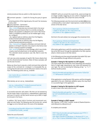 122
stored procedures that are useful in a SQL Injection test:
[1] comment operator: -- (useful for forcing the query to ignore
the
remaining portion of the original query; this won’t be necessary
in every case)
[2] query separator: ; (semicolon)
[3] Useful stored procedures include:
- [xp_cmdshell] executes any command shell in the server
with the same permissions that it is currently running. By
default, only sysadmin is allowed to use it and in SQL Server
2005 it is disabled by default (it can be enabled again using
sp_configure)
- xp_regread reads an arbitrary value from the Registry
(undocumented extended procedure)
- xp_regwrite writes an arbitrary value into the Registry
(undocumented extended procedure)
- [sp_makewebtask] Spawns a Windows command shell and
passes in a string for execution. Any output is returned as rows
of text. It requires sysadmin privileges.
- [xp_sendmail] Sends an e-mail message, which may include
a query result set attachment, to the specified recipients.
This extended stored procedure uses SQL Mail to send the
message.
Let’s see now some examples of specific SQL Server attacks that
use the aforementioned functions. Most of these examples will
use the exec function.
Below we show how to execute a shell command that writes the
output of the command dir c:inetpub in a browseable file, as-
suming that the web server and the DB server reside on the same
host. The following syntax uses xp_cmdshell:
Alternatively, we can use sp_makewebtask:
A successful execution will create a file that can be browsed by
the pen tester. Keep in mind that sp_makewebtask is deprecated,
and, even if it works in all SQL Server versions up to 2005, it might
be removed in the future.
In addition, SQL Server built-in functions and environment vari-
ables are very handy. The following uses the function db_name()
to trigger an error that will return the name of the database:
Notice the use of [convert]:
CONVERT will try to convert the result of db_name (a string) into
an integer variable, triggering an error, which, if displayed by the
vulnerable application, will contain the name of the DB.
The following example uses the environment variable @@version
, combined with a “union select”-style injection, in order to find the
version of the SQL Server.
And here’s the same attack, but using again the conversion trick:
Information gathering is useful for exploiting software vulnerabili-
ties at the SQL Server, through the exploitation of an SQL-injection
attack or direct access to the SQL listener.
In the following, we show several examples that exploit SQL injec-
tion vulnerabilities through different entry points.
Example 1: Testing for SQL Injection in a GET request.
The most simple (and sometimes most rewarding) case would be
that of a login page requesting an user name and password for
user login. You can try entering the following string “’ or ‘1’=’1”
(without double quotes):
If the application is using Dynamic SQL queries, and the string gets
appended to the user credentials validation query, this may result
in a successful login to the application.
Example 2: Testing for SQL Injection in a GET request
In order to learn how many columns exist
Example 3: Testing in a POST request
SQL Injection, HTTP POST Content: email=%27&whichSubmit=-
submit&submit.x=0&submit.y=0
A complete post example:
Web Application Penetration Testing
exec master.dbo.xp_cmdshell ‘dir c:inetpub > c:inetpub
wwwroottest.txt’--
exec sp_makewebtask ‘C:Inetpubwwwroottest.txt’,
‘select * from master.dbo.sysobjects’--
/controlboard.asp?boardID=2&itemnum=1%20AND%20
1=CONVERT(int,%20db_name())
/form.asp?prop=33%20union%20select%20
1,2006-01-06,2007-01-06,1,’stat’,’name1’,’na
me2’,2006-01-06,1,@@version%20--
/form.asp?prop=33%20union%20select%20
1,2006-01-06,2007-01-06,1,’stat’,’name1’,’na
me2’,2006-01-06,1,@@version%20--
https://vulnerable.web.app/login.asp?Username=’%20or%20
’1’=’1&Password=’%20or%20’1’=’1
https://vulnerable.web.app/list_report.aspx?num-
ber=001%20UNION%20ALL%201,1,’a’,1,1,1%20FROM%20
users;--
POST https://vulnerable.web.app/forgotpass.asp HTTP/1.1
Host: vulnerable.web.app
User-Agent: Mozilla/5.0 (Windows; U; Windows NT 5.1; en-
US; rv:1.8.0.7) Gecko/20060909 Firefox/1.5.0.7 Paros/3.2.13CONVERT ( data_type [ ( length ) ] , expression [ , style ] )
 