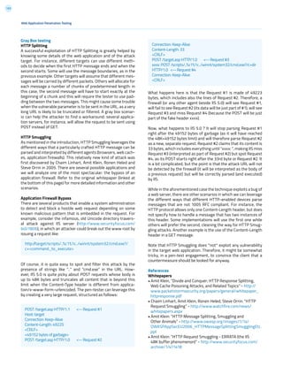 153
Web Application Penetration Testing
Gray Box testing
HTTP Splitting
A successful exploitation of HTTP Splitting is greatly helped by
knowing some details of the web application and of the attack
target. For instance, different targets can use different meth-
ods to decide when the first HTTP message ends and when the
second starts. Some will use the message boundaries, as in the
previous example. Other targets will assume that different mes-
sages will be carried by different packets. Others will allocate for
each message a number of chunks of predetermined length: in
this case, the second message will have to start exactly at the
beginning of a chunk and this will require the tester to use pad-
ding between the two messages. This might cause some trouble
when the vulnerable parameter is to be sent in the URL, as a very
long URL is likely to be truncated or filtered. A gray box scenar-
io can help the attacker to find a workaround: several applica-
tion servers, for instance, will allow the request to be sent using
POST instead of GET.
HTTP Smuggling
As mentioned in the introduction, HTTP Smuggling leverages the
different ways that a particularly crafted HTTP message can be
parsed and interpreted by different agents (browsers, web cach-
es, application firewalls). This relatively new kind of attack was
first discovered by Chaim Linhart, Amit Klein, Ronen Heled and
Steve Orrin in 2005. There are several possible applications and
we will analyze one of the most spectacular: the bypass of an
application firewall. Refer to the original whitepaper (linked at
the bottom of this page) for more detailed information and other
scenarios.
Application Firewall Bypass
There are several products that enable a system administration
to detect and block a hostile web request depending on some
known malicious pattern that is embedded in the request. For
example, consider the infamous, old Unicode directory travers-
al attack against IIS server (http://www.securityfocus.com/
bid/1806), in which an attacker could break out the www root by
issuing a request like:
Of course, it is quite easy to spot and filter this attack by the
presence of strings like “..” and “cmd.exe” in the URL. How-
ever, IIS 5.0 is quite picky about POST requests whose body is
up to 48K bytes and truncates all content that is beyond this
limit when the Content-Type header is different from applica-
tion/x-www-form-urlencoded. The pen-tester can leverage this
by creating a very large request, structured as follows:
What happens here is that the Request #1 is made of 49223
bytes, which includes also the lines of Request #2. Therefore, a
firewall (or any other agent beside IIS 5.0) will see Request #1,
will fail to see Request #2 (its data will be just part of #1), will see
Request #3 and miss Request #4 (because the POST will be just
part of the fake header xxxx).
Now, what happens to IIS 5.0 ? It will stop parsing Request #1
right after the 49152 bytes of garbage (as it will have reached
the 48K=49152 bytes limit) and will therefore parse Request #2
as a new, separate request. Request #2 claims that its content is
33 bytes, which includes everything until “xxxx: “, making IIS miss
Request #3 (interpreted as part of Request #2) but spot Request
#4, as its POST starts right after the 33rd byte or Request #2. It
is a bit complicated, but the point is that the attack URL will not
be detected by the firewall (it will be interpreted as the body of
a previous request) but will be correctly parsed (and executed)
by IIS.
While in the aforementioned case the technique exploits a bug of
a web server, there are other scenarios in which we can leverage
the different ways that different HTTP-enabled devices parse
messages that are not 1005 RFC compliant. For instance, the
HTTP protocol allows only one Content-Length header, but does
not specify how to handle a message that has two instances of
this header. Some implementations will use the first one while
others will prefer the second, cleaning the way for HTTP Smug-
gling attacks. Another example is the use of the Content-Length
header in a GET message.
Note that HTTP Smuggling does *not* exploit any vulnerability
in the target web application. Therefore, it might be somewhat
tricky, in a pen-test engagement, to convince the client that a
countermeasure should be looked for anyway.
References
Whitepapers
• Amit Klein, “Divide and Conquer: HTTP Response Splitting,
Web Cache Poisoning Attacks, and Related Topics” - http://
www.packetstormsecurity.org/papers/general/whitepaper_
httpresponse.pdf
• Chaim Linhart, Amit Klein, Ronen Heled, Steve Orrin: “HTTP
Request Smuggling” - http://www.watchfire.com/news/
whitepapers.aspx
• Amit Klein: “HTTP Message Splitting, Smuggling and
Other Animals” - http://www.owasp.org/images/1/1a/
OWASPAppSecEU2006_HTTPMessageSplittingSmugglingEtc.
ppt
• Amit Klein: “HTTP Request Smuggling - ERRATA (the IIS
48K buffer phenomenon)” - http://www.securityfocus.com/
archive/1/411418
http://target/scripts/..%c1%1c../winnt/system32/cmd.exe?/
c+<command_to_execute>
POST /target.asp HTTP/1.1 <-- Request #1
Host: target
Connection: Keep-Alive
Content-Length: 49225
<CRLF>
<49152 bytes of garbage>
POST /target.asp HTTP/1.0 <-- Request #2
Connection: Keep-Alive
Content-Length: 33
<CRLF>
POST /target.asp HTTP/1.0 <-- Request #3
xxxx: POST /scripts/..%c1%1c../winnt/system32/cmd.exe?/c+dir
HTTP/1.0 <-- Request #4
Connection: Keep-Alive
<CRLF>
 